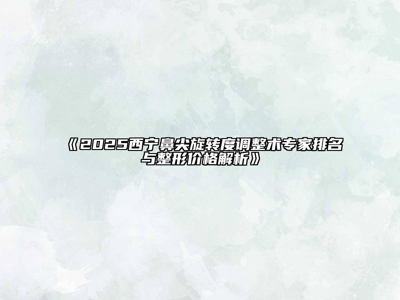 《2025西宁鼻尖旋转度调整术专家排名与整形价格解析》