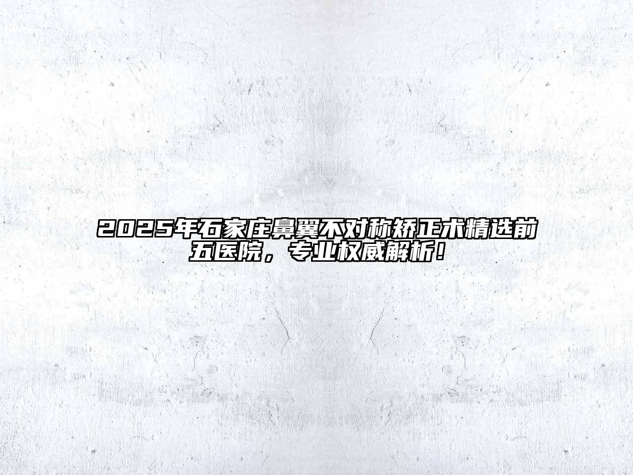 2025年石家庄鼻翼不对称矫正术精选前五医院，专业权威解析！