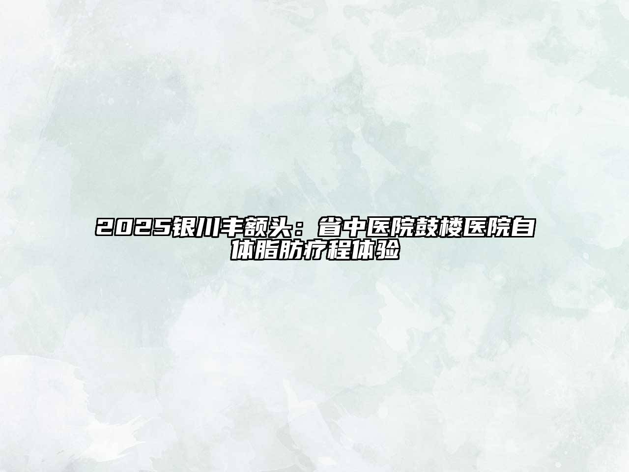 2025银川丰额头：省中医院鼓楼医院自体脂肪疗程体验