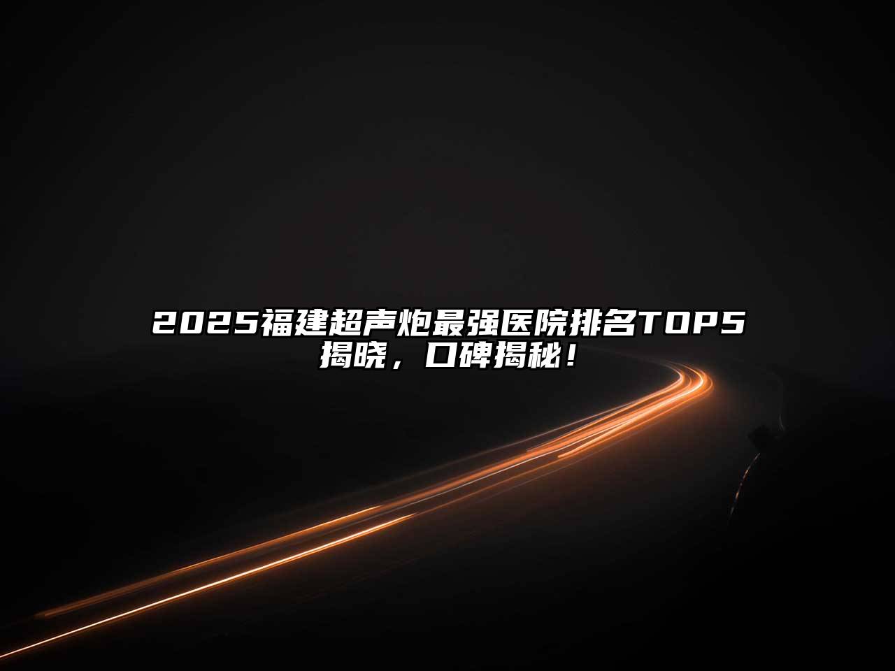 2025福建超声炮最强医院排名TOP5揭晓，口碑揭秘！