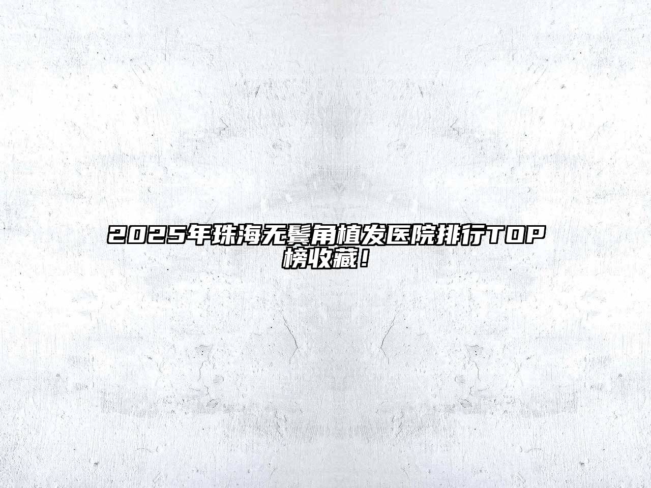 2025年珠海无鬓角植发医院排行TOP榜收藏！