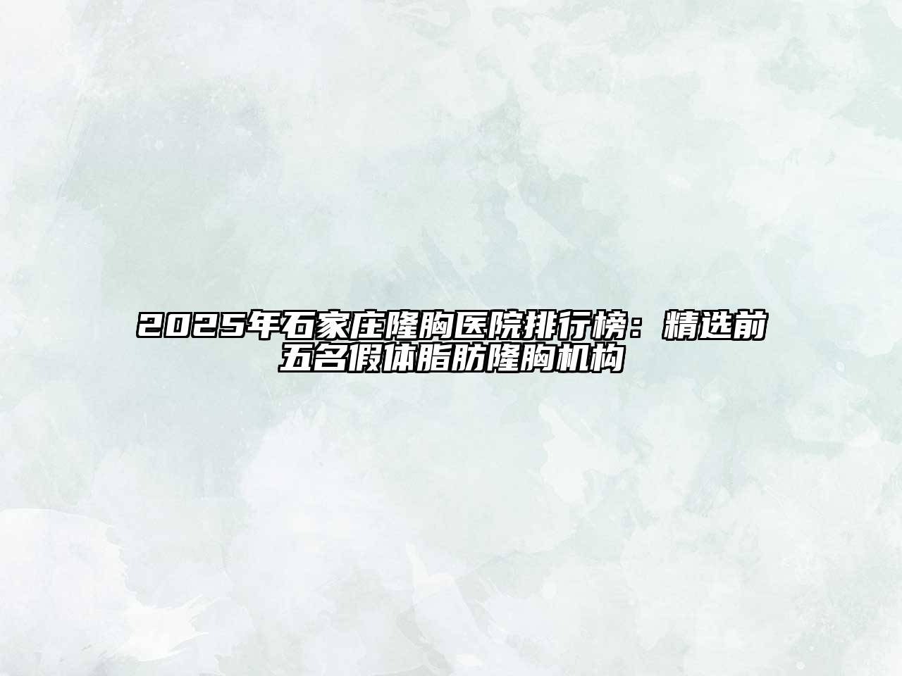 2025年石家庄隆胸医院排行榜：精选前五名假体脂肪隆胸机构