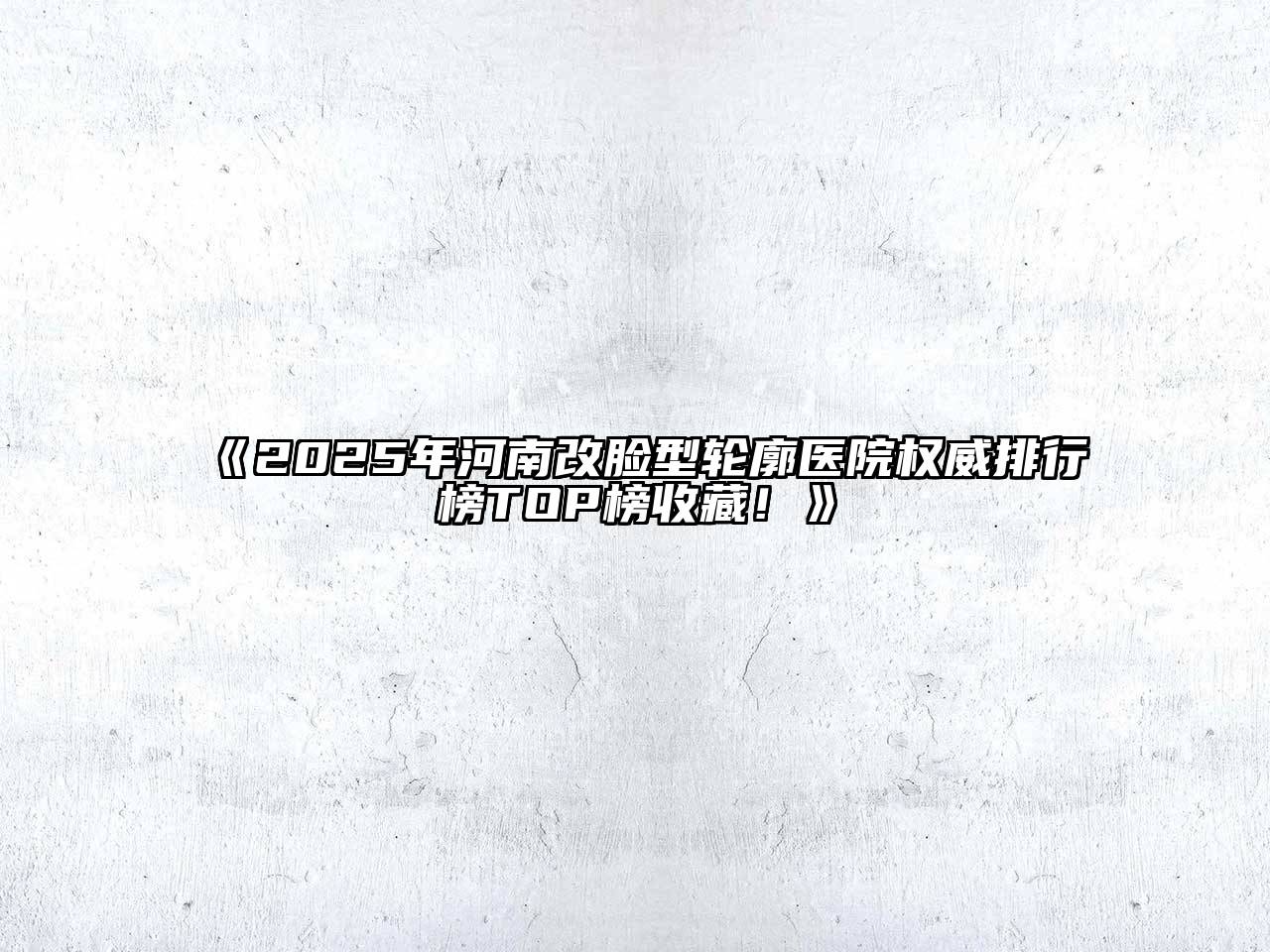 《2025年河南改脸型轮廓医院权威排行榜TOP榜收藏！》