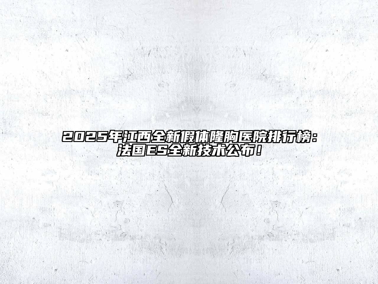 2025年江西全新假体隆胸医院排行榜：法国ES全新技术公布！
