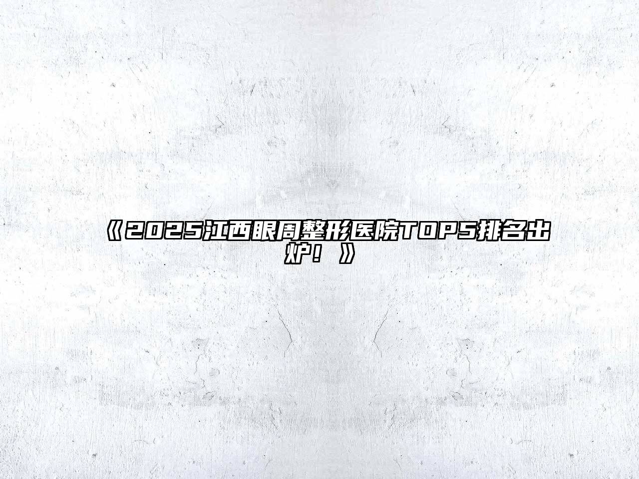 《2025江西眼周整形医院TOP5排名出炉！》