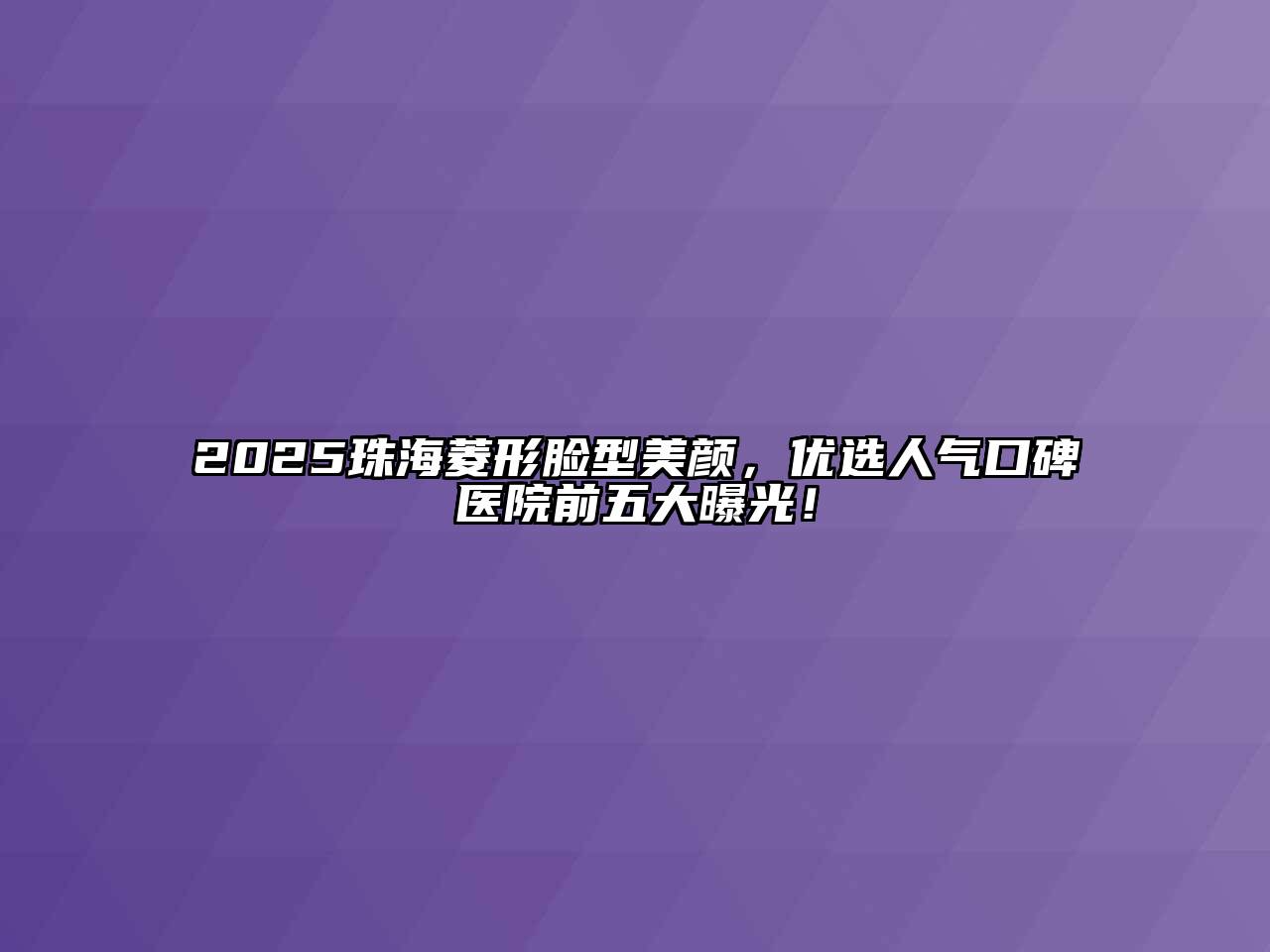 2025珠海菱形脸型美颜，优选人气口碑医院前五大曝光！