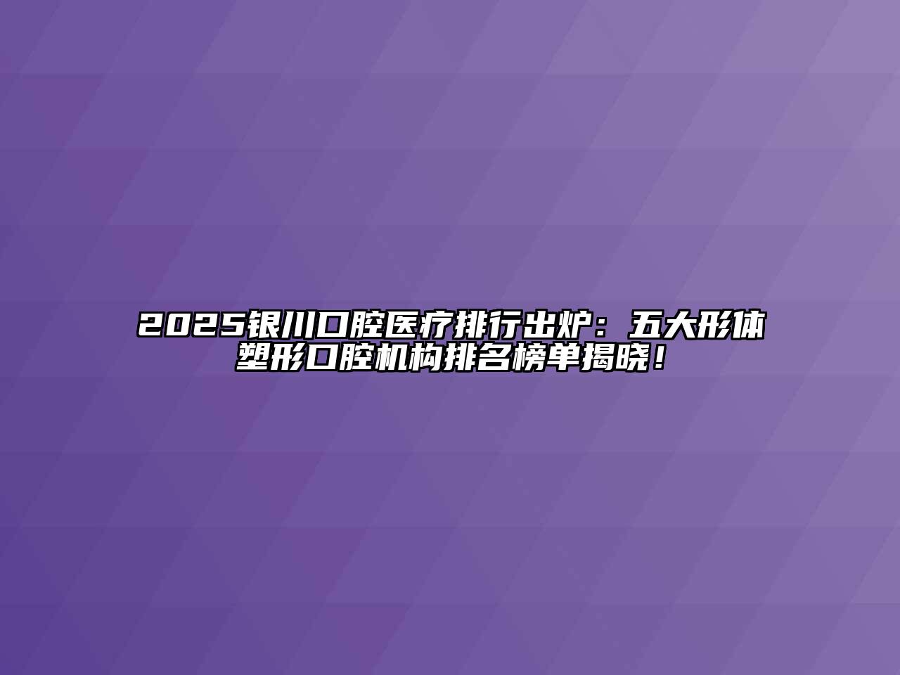 2025银川口腔医疗排行出炉：五大形体塑形口腔机构排名榜单揭晓！
