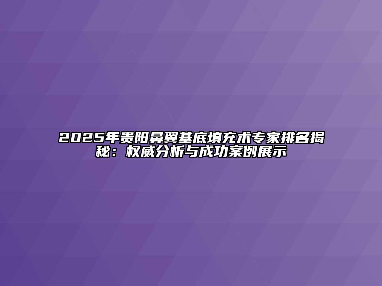 2025年贵阳鼻翼基底填充术专家排名揭秘：权威分析与成功案例展示