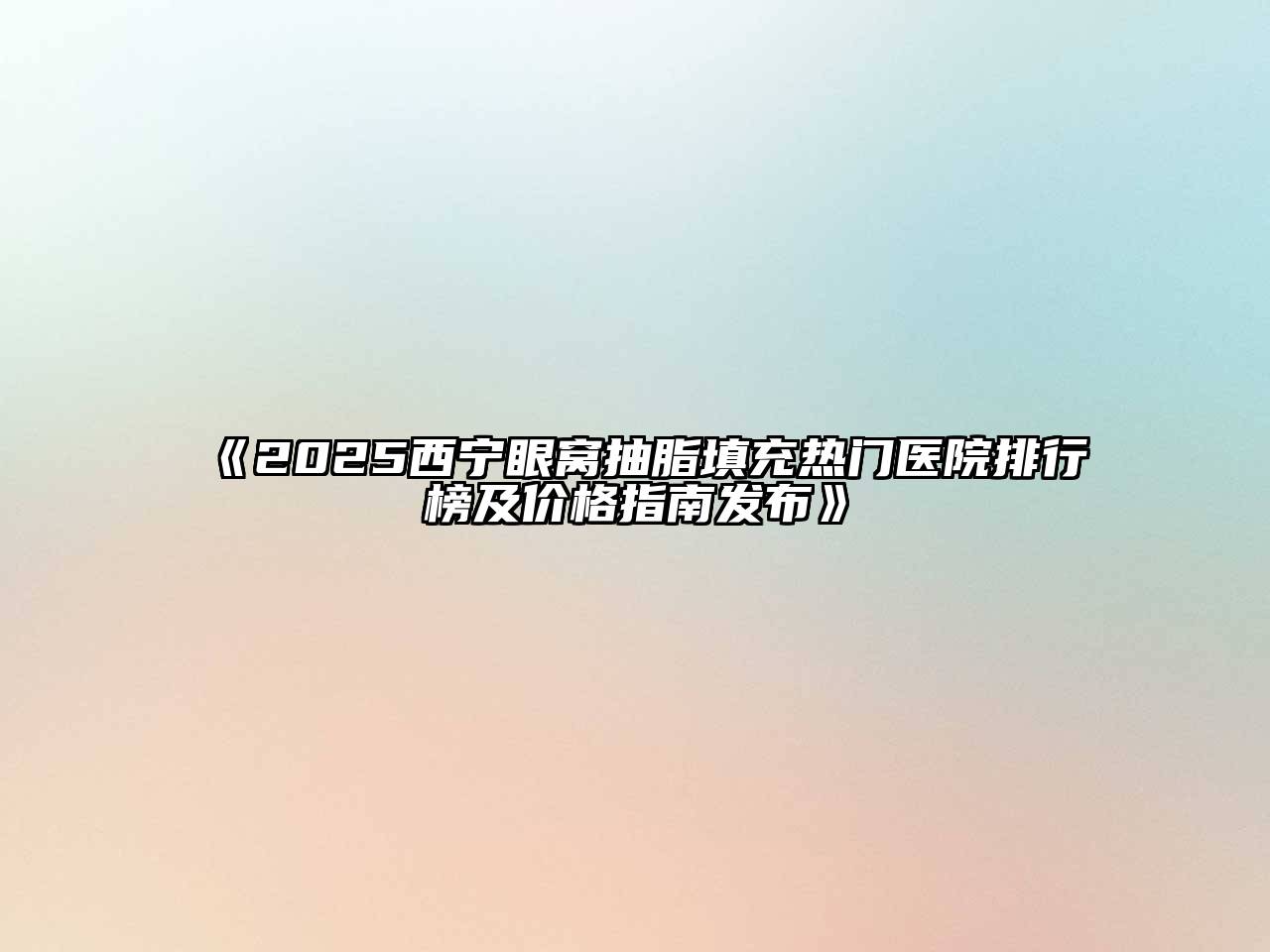 《2025西宁眼窝抽脂填充热门医院排行榜及价格指南发布》