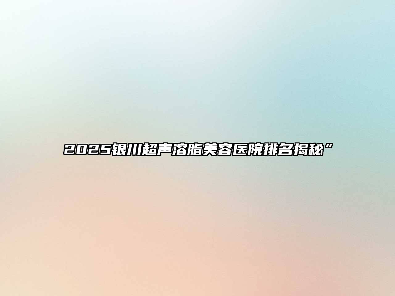 2025银川超声溶脂美容医院排名揭秘”