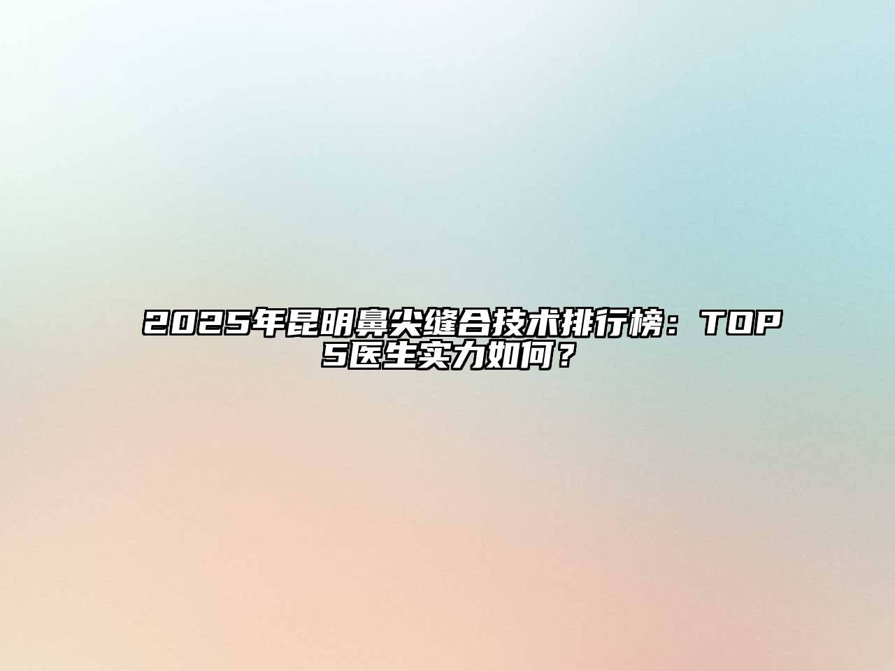 2025年昆明鼻尖缝合技术排行榜：TOP5医生实力如何？