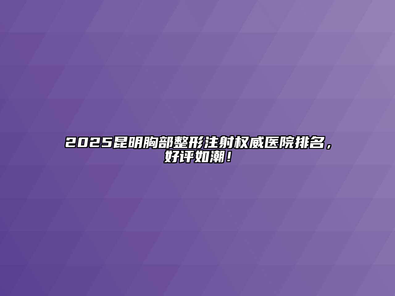 2025昆明胸部整形注射权威医院排名，好评如潮！