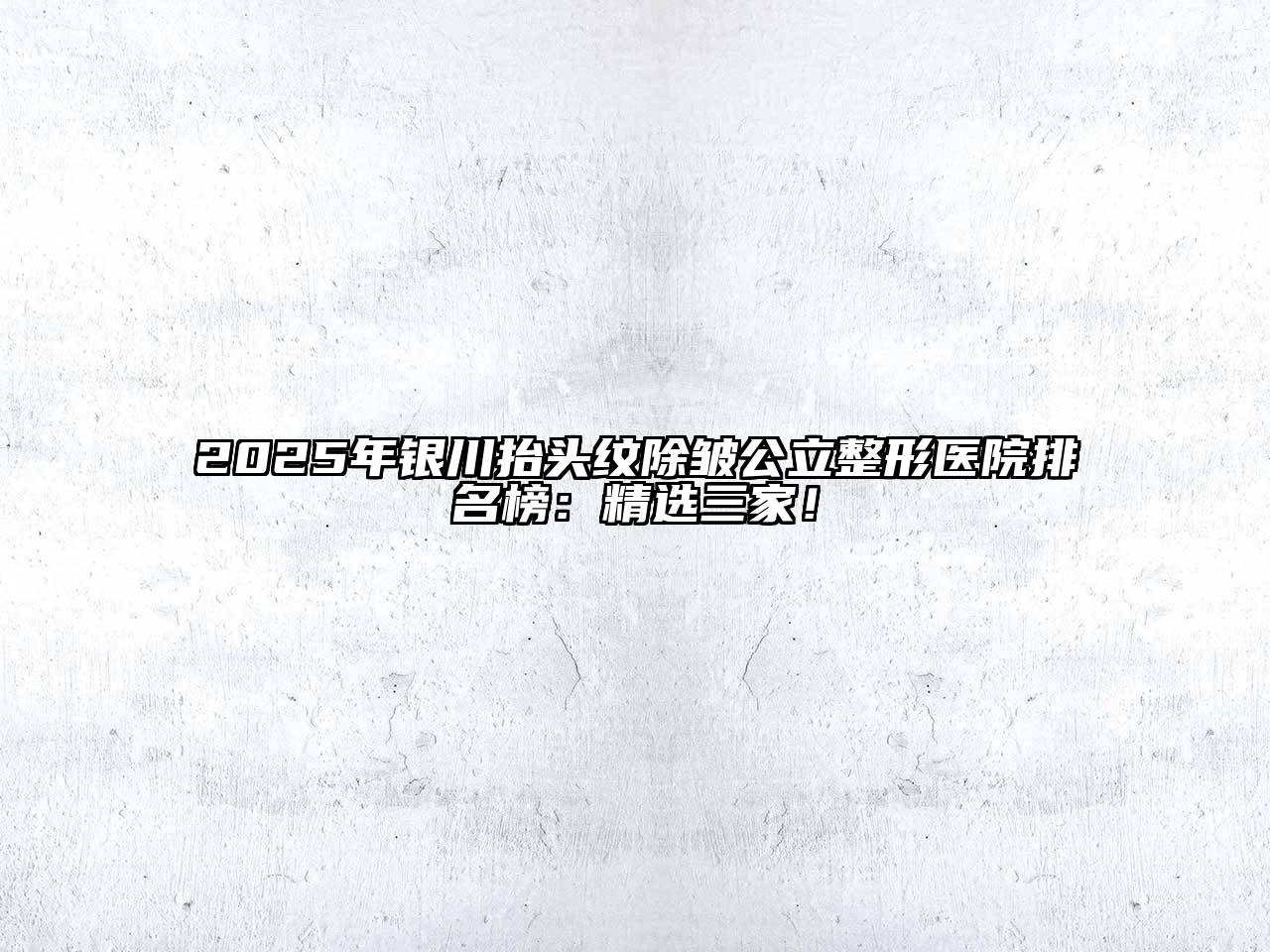 2025年银川抬头纹除皱公立整形医院排名榜：精选三家！