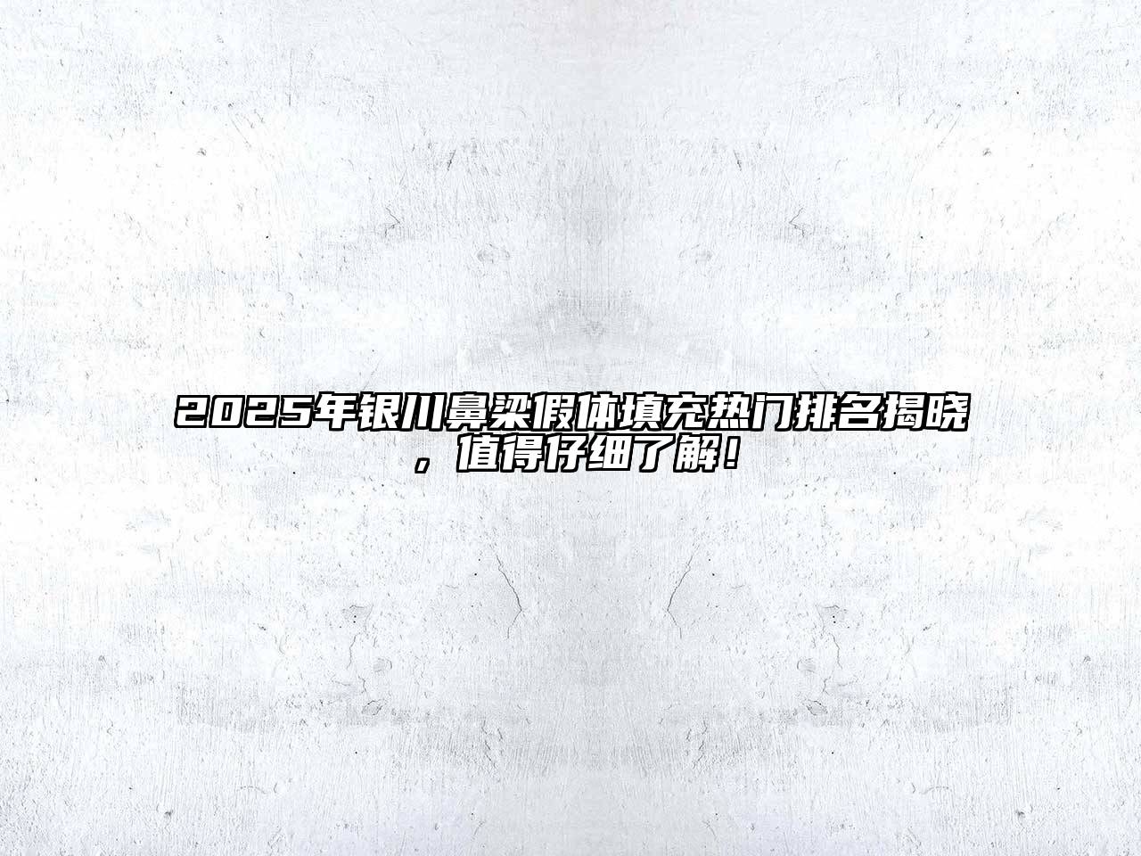 2025年银川鼻梁假体填充热门排名揭晓，值得仔细了解！