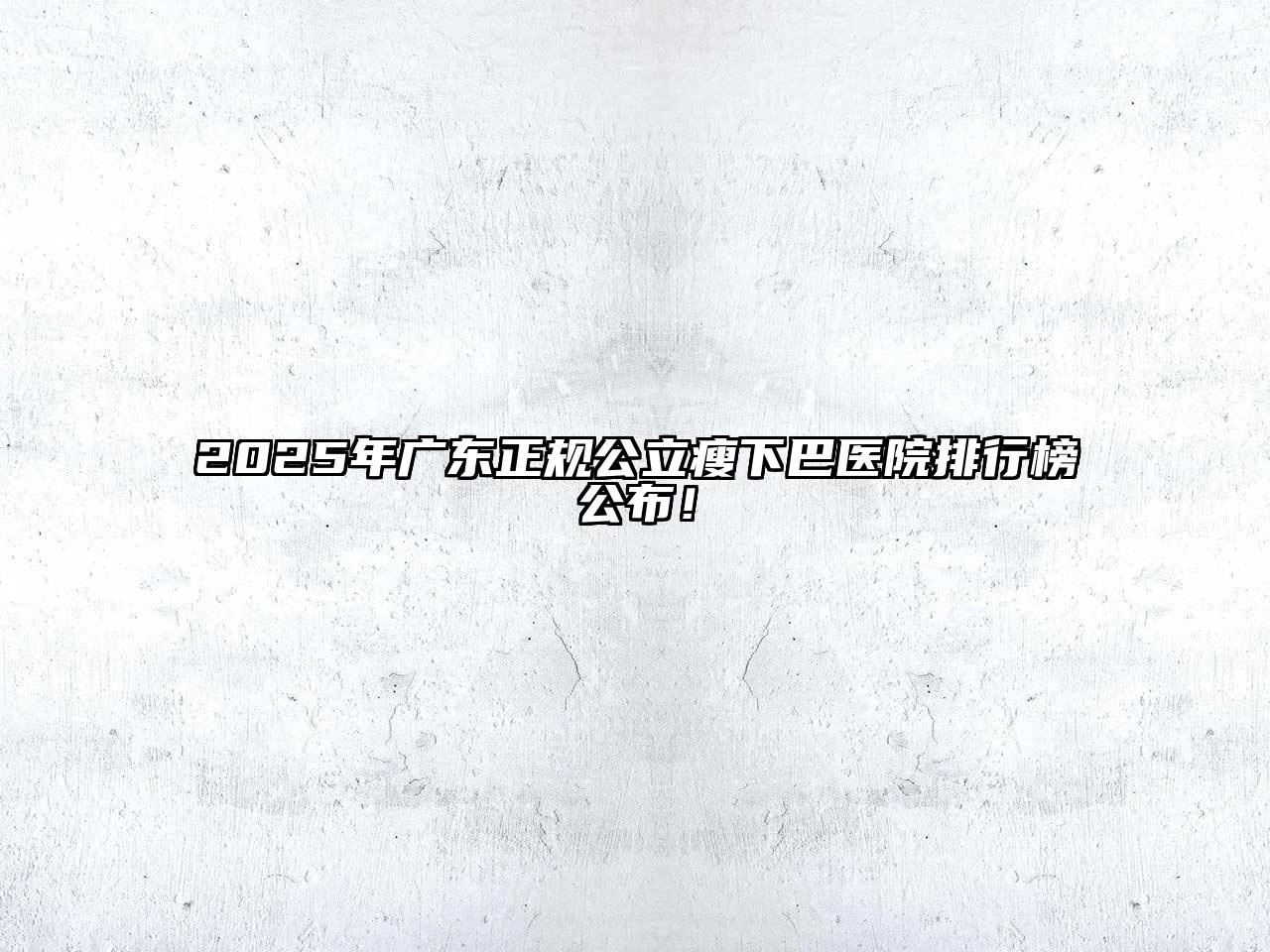 2025年广东正规公立瘦下巴医院排行榜公布！