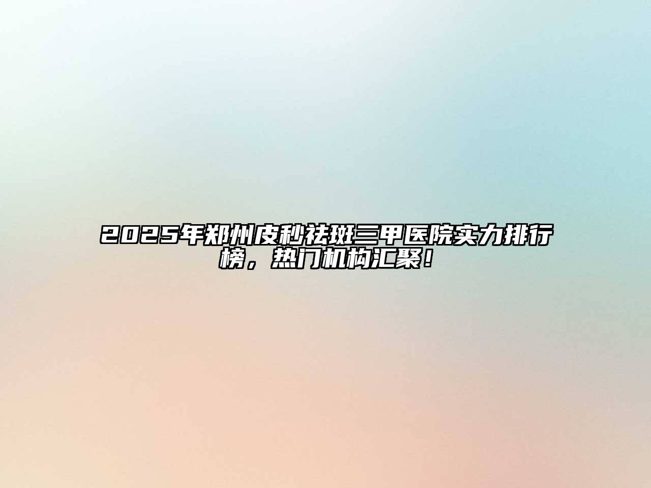 2025年郑州皮秒祛斑三甲医院实力排行榜，热门机构汇聚！
