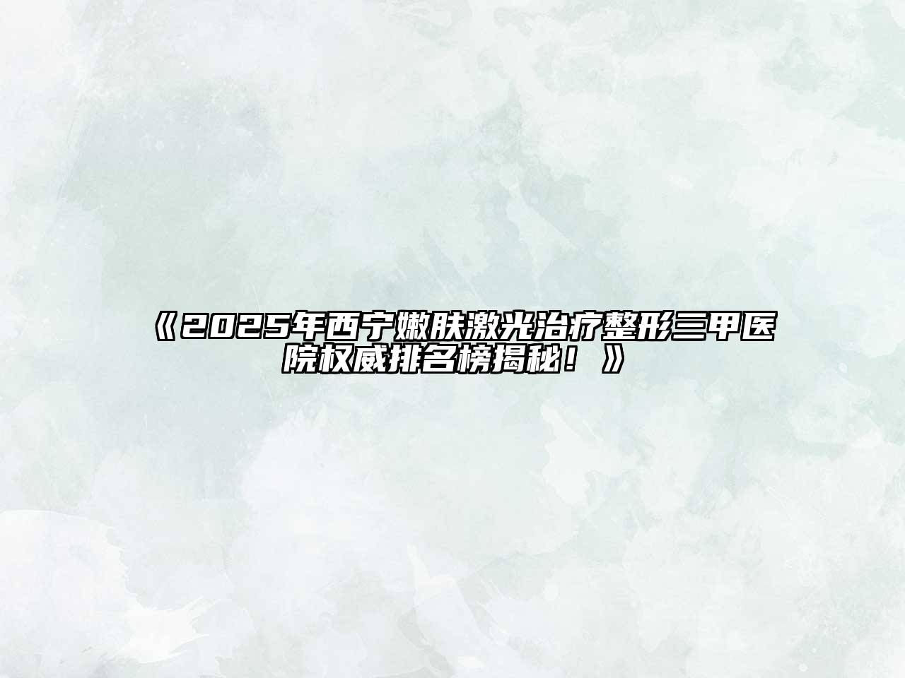 《2025年西宁嫩肤激光治疗整形三甲医院权威排名榜揭秘！》