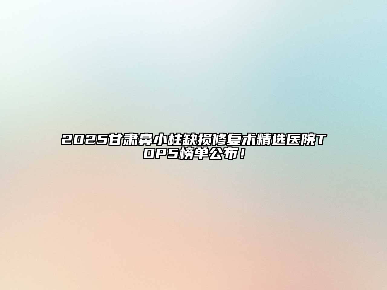 2025甘肃鼻小柱缺损修复术精选医院TOP5榜单公布！