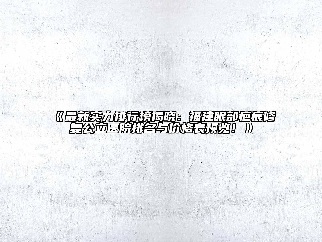 《最新实力排行榜揭晓：福建眼部疤痕修复公立医院排名与价格表预览！》