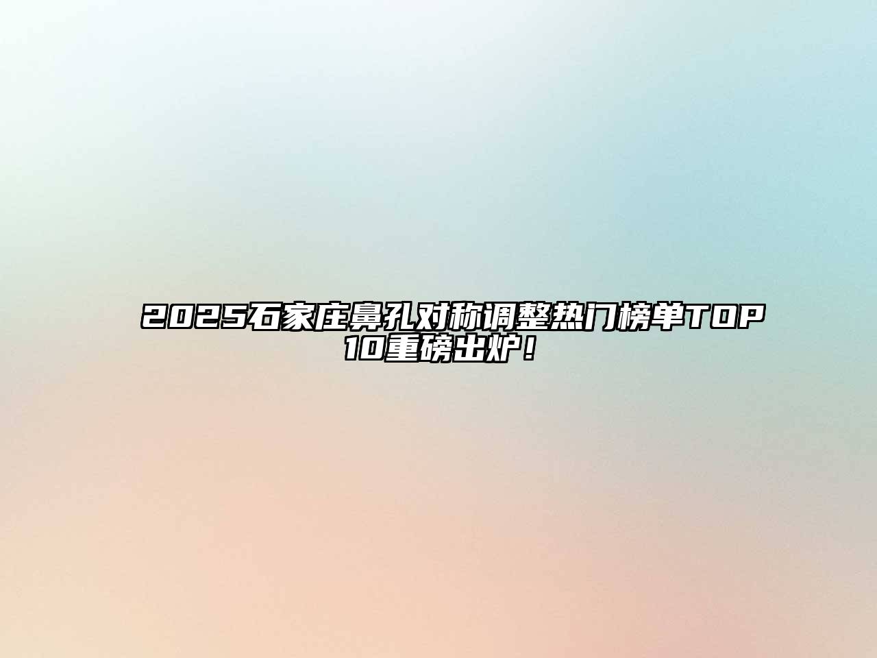 2025石家庄鼻孔对称调整热门榜单TOP10重磅出炉！