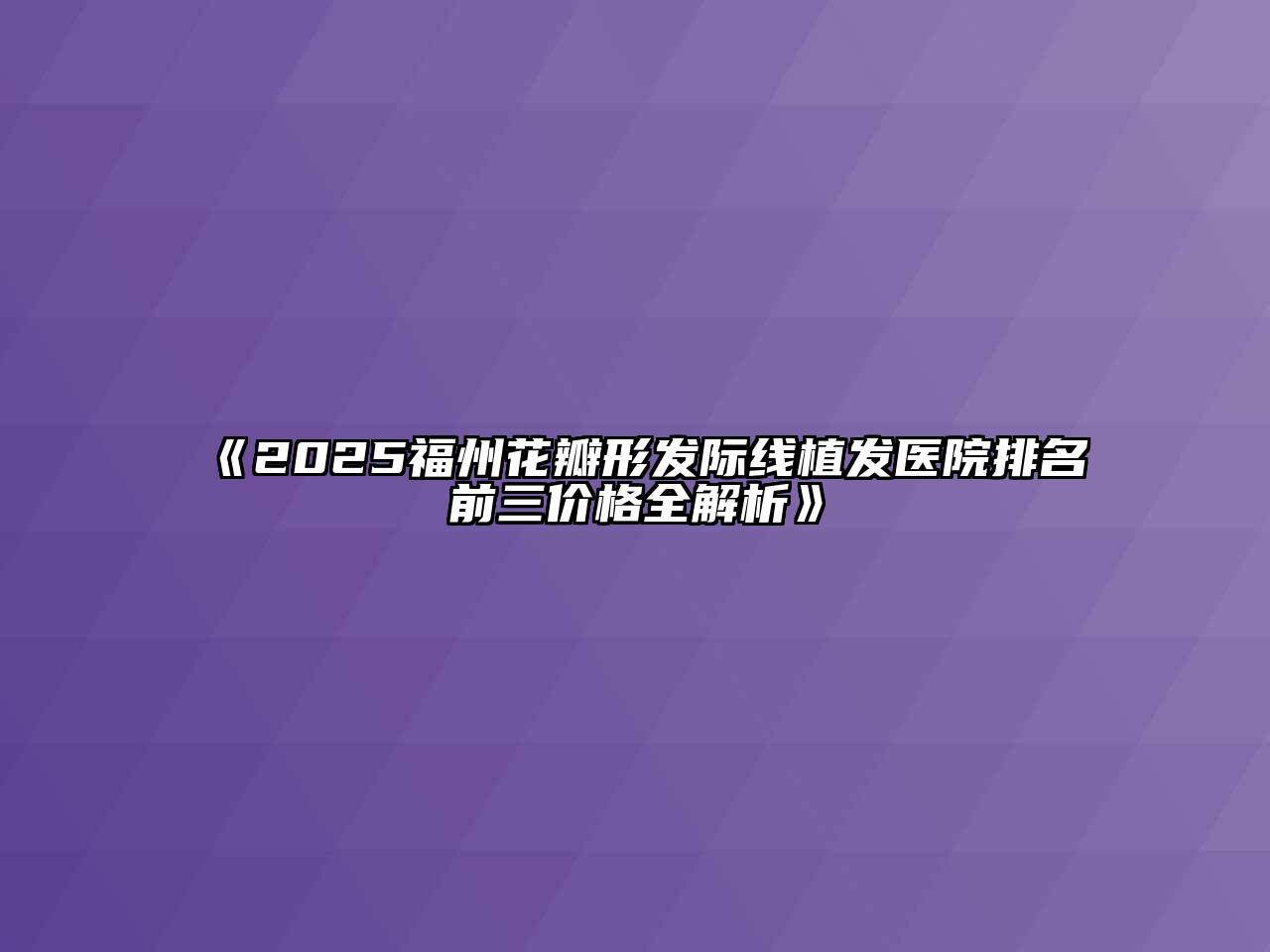 《2025福州花瓣形发际线植发医院排名前三价格全解析》