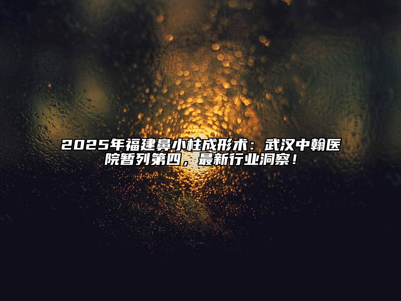 2025年福建鼻小柱成形术：武汉中翰医院暂列第四，最新行业洞察！