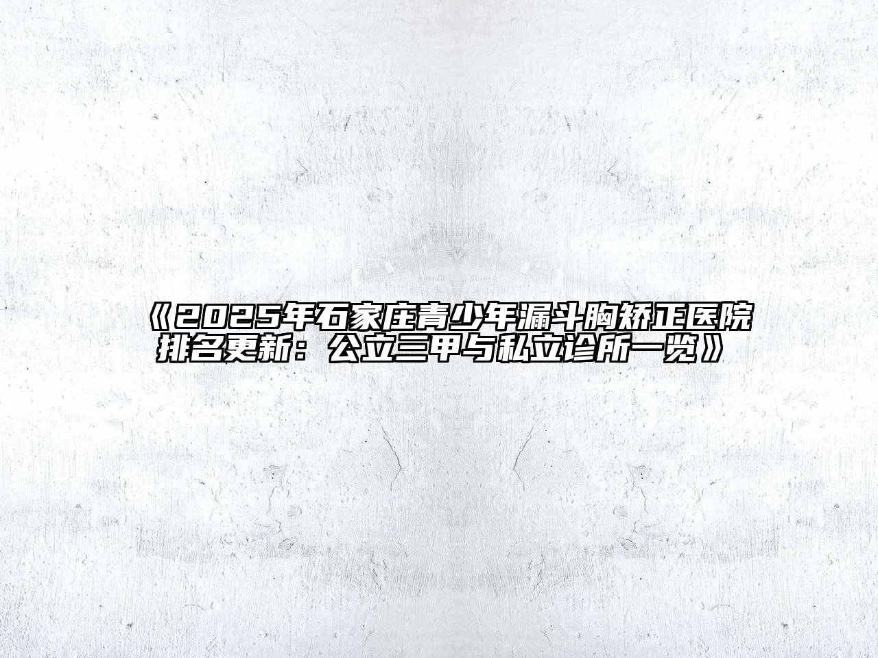 《2025年石家庄青少年漏斗胸矫正医院排名更新：公立三甲与私立诊所一览》