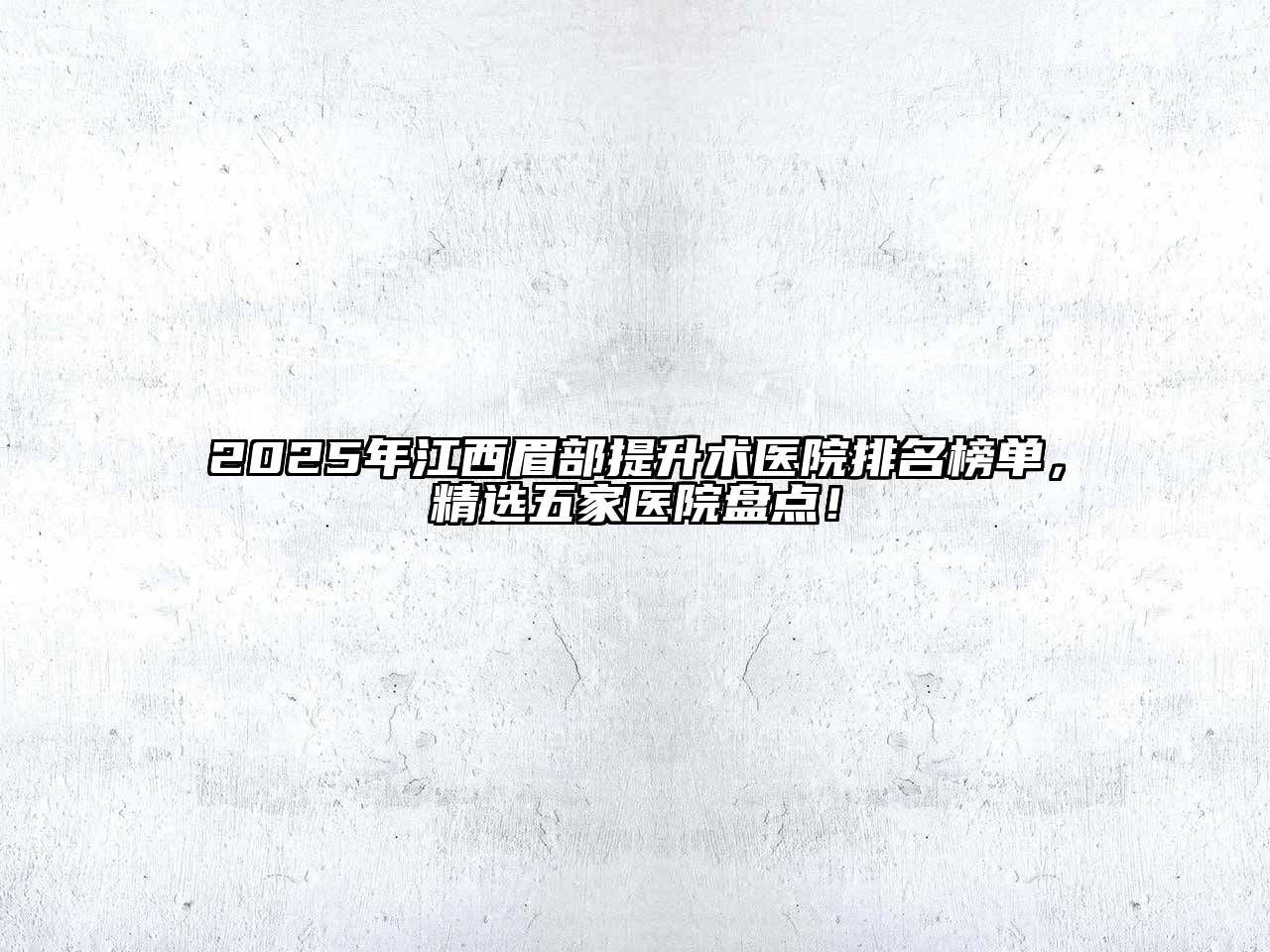 2025年江西眉部提升术医院排名榜单，精选五家医院盘点！