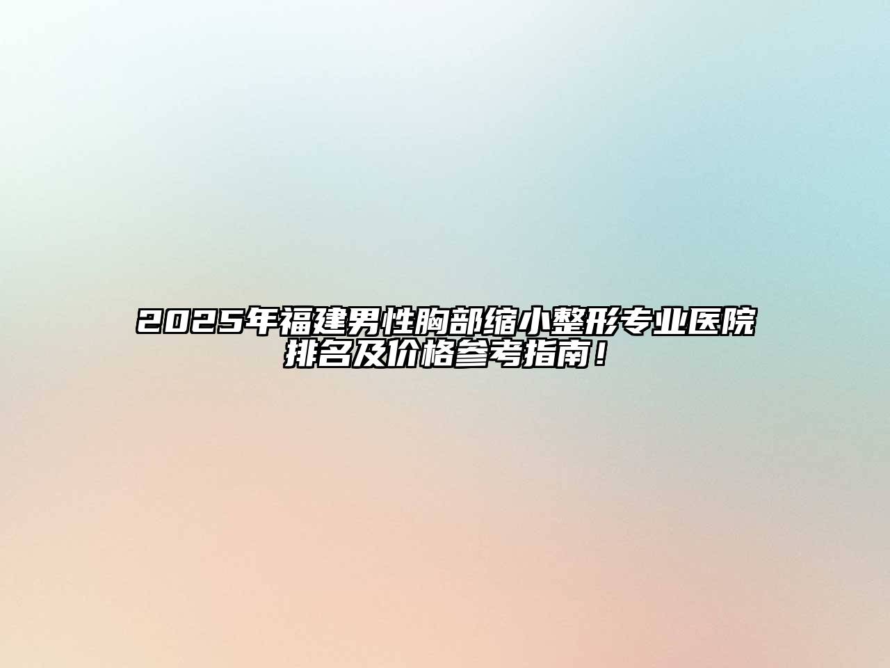 2025年福建男性胸部缩小整形专业医院排名及价格参考指南！