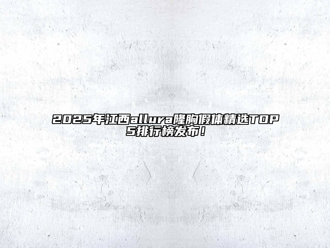 2025年江西allura隆胸假体精选TOP5排行榜发布！