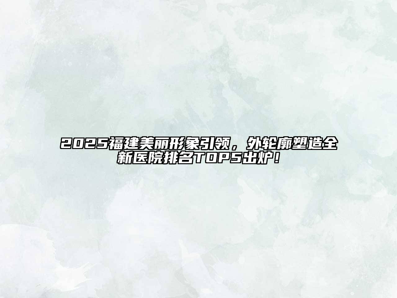 2025福建美丽形象引领，外轮廓塑造全新医院排名TOP5出炉！