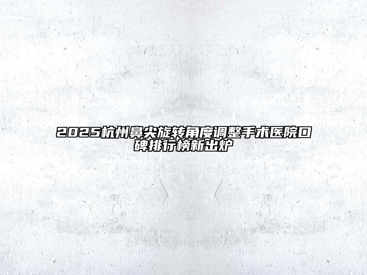 2025杭州鼻尖旋转角度调整手术医院口碑排行榜新出炉