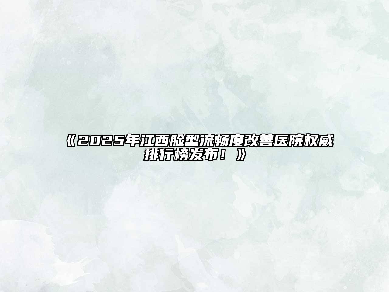 《2025年江西脸型流畅度改善医院权威排行榜发布！》
