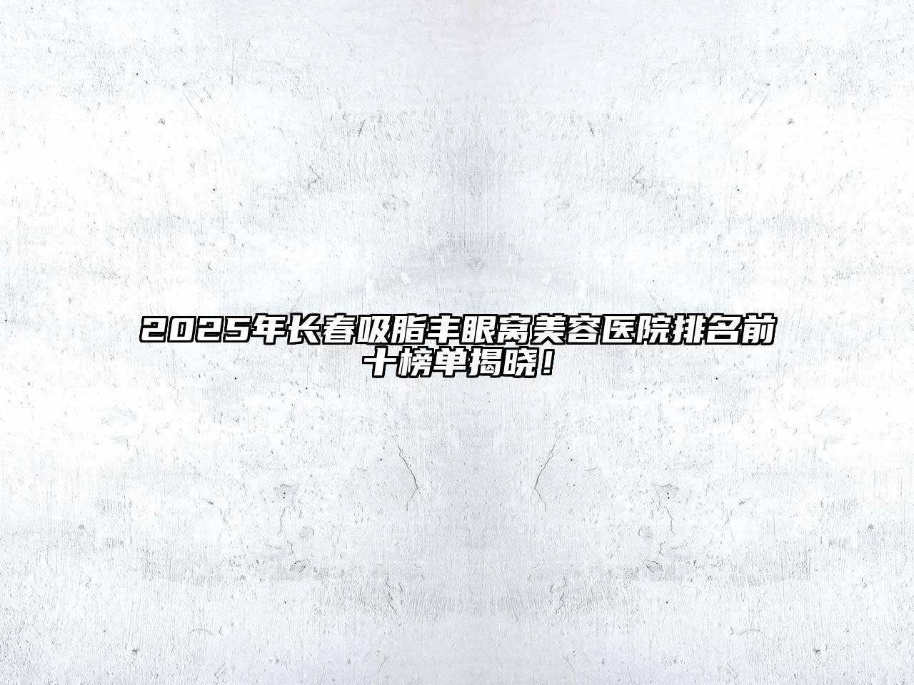 2025年长春吸脂丰眼窝美容医院排名前十榜单揭晓！