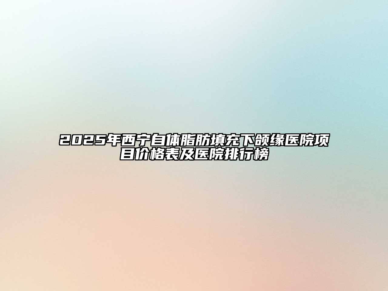 2025年西宁自体脂肪填充下颌缘医院项目价格表及医院排行榜