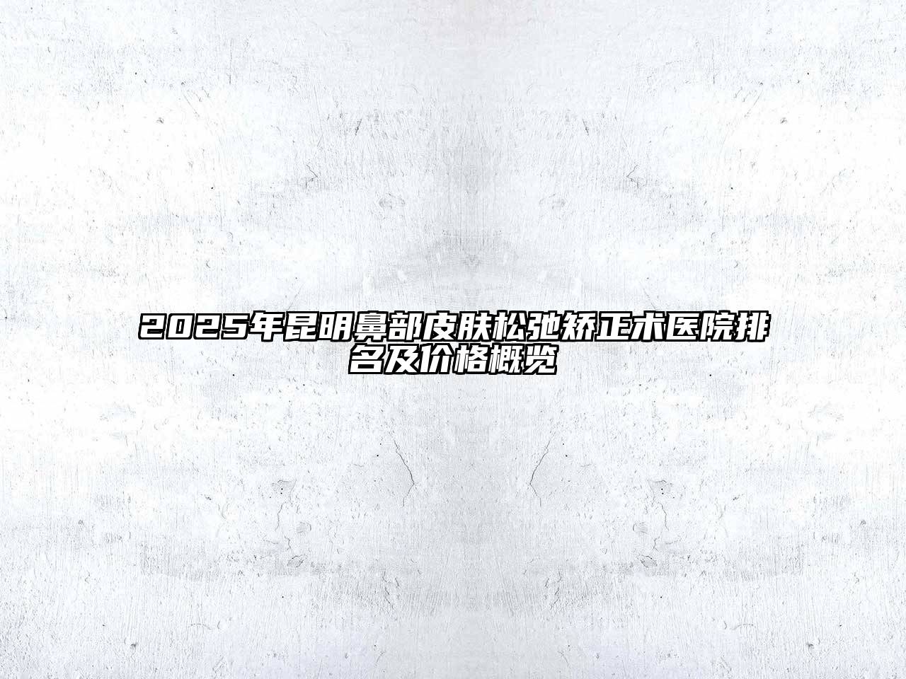 2025年昆明鼻部皮肤松弛矫正术医院排名及价格概览