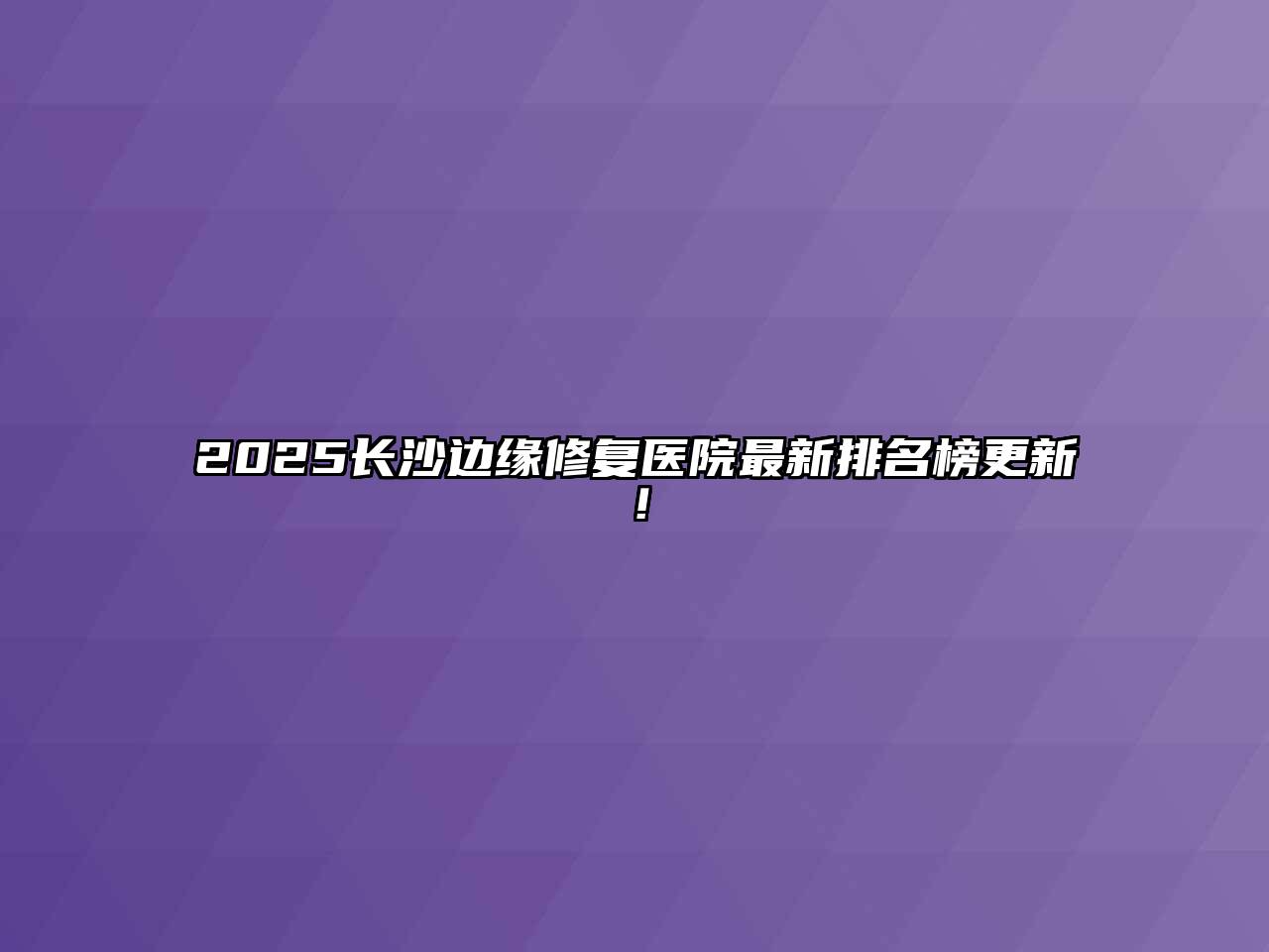 2025长沙边缘修复医院最新排名榜更新！