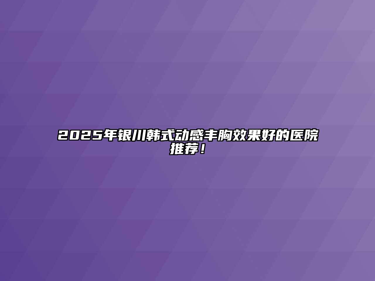 2025年银川韩式动感丰胸效果好的医院推荐！