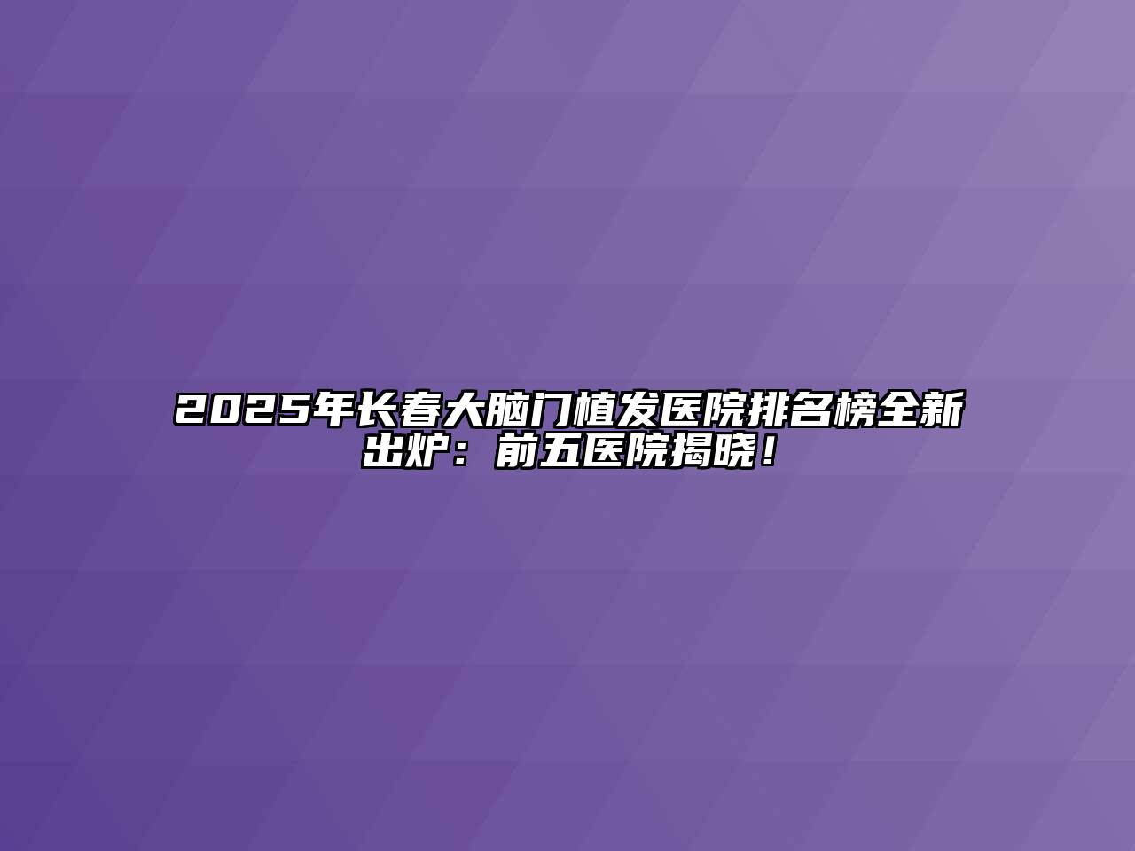 2025年长春大脑门植发医院排名榜全新出炉：前五医院揭晓！