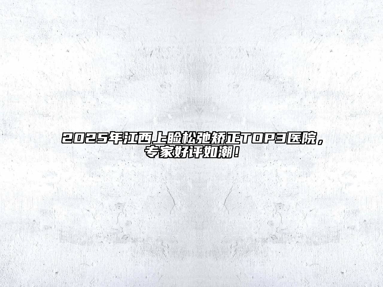 2025年江西上睑松弛矫正TOP3医院，专家好评如潮！