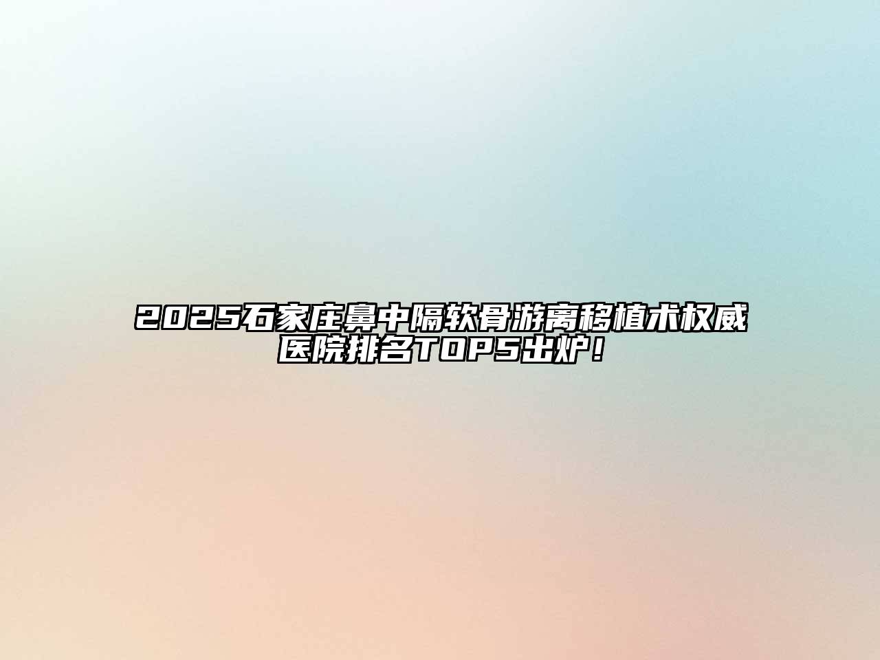 2025石家庄鼻中隔软骨游离移植术权威医院排名TOP5出炉！
