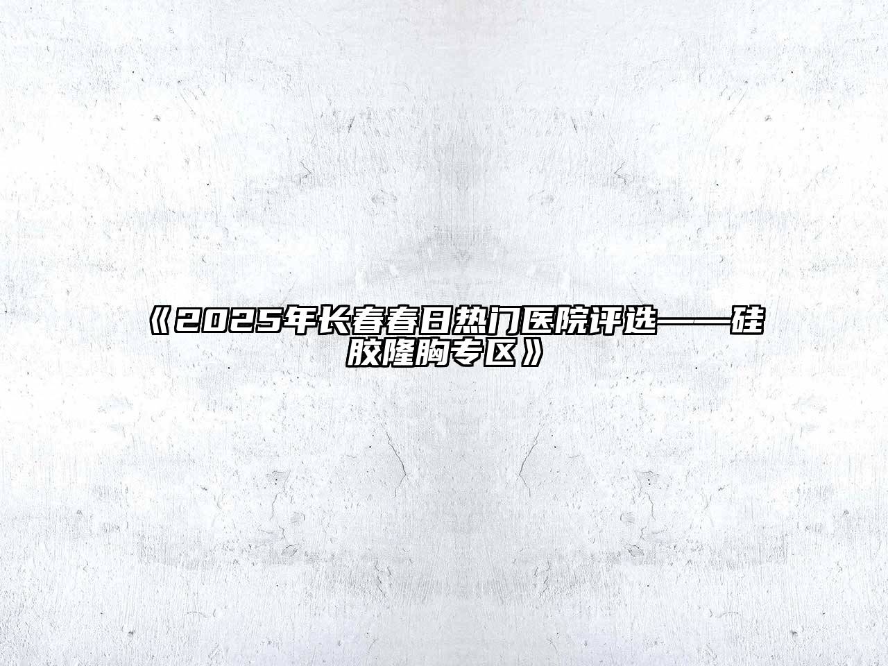 《2025年长春春日热门医院评选——硅胶隆胸专区》