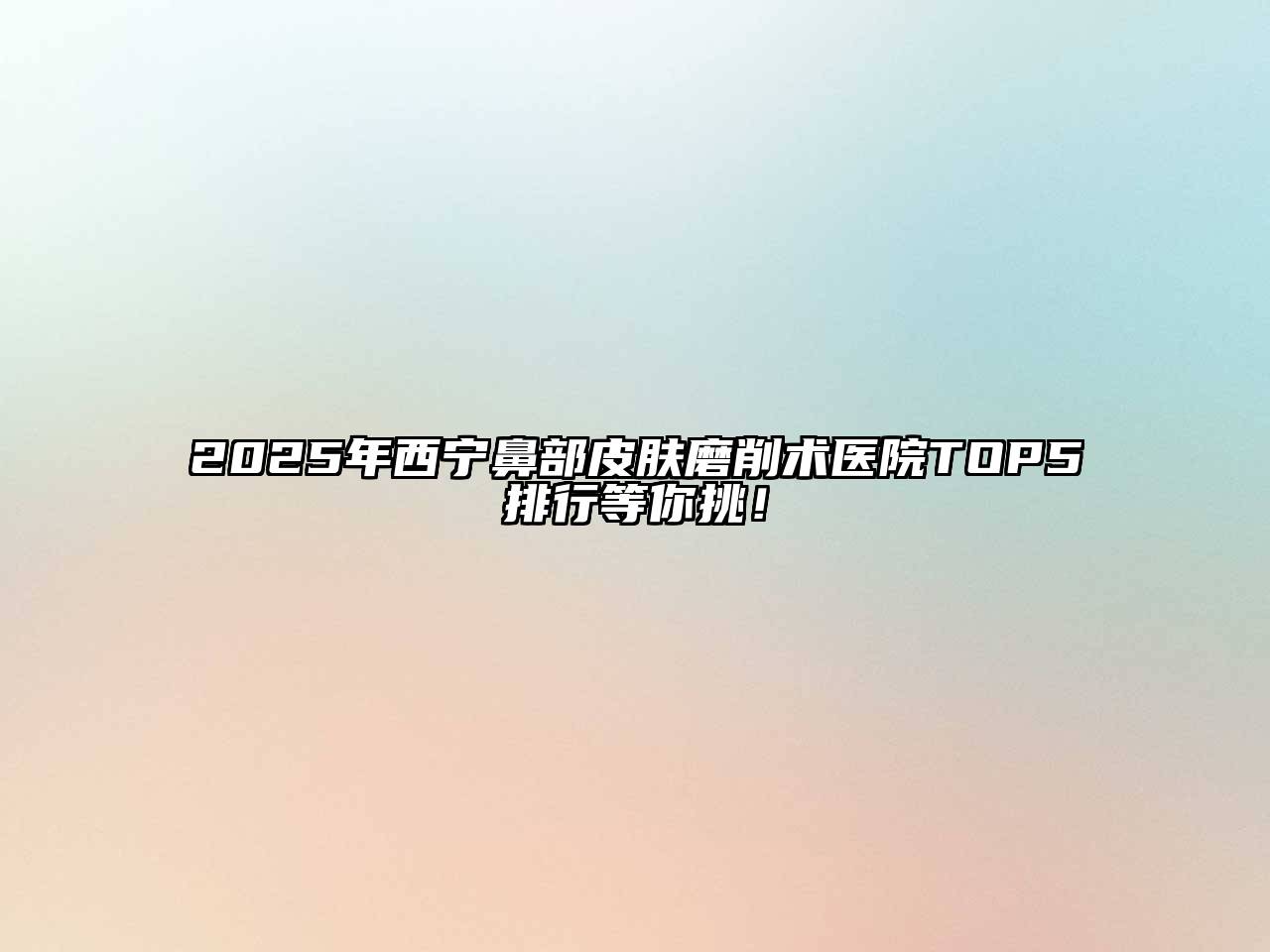 2025年西宁鼻部皮肤磨削术医院TOP5排行等你挑！