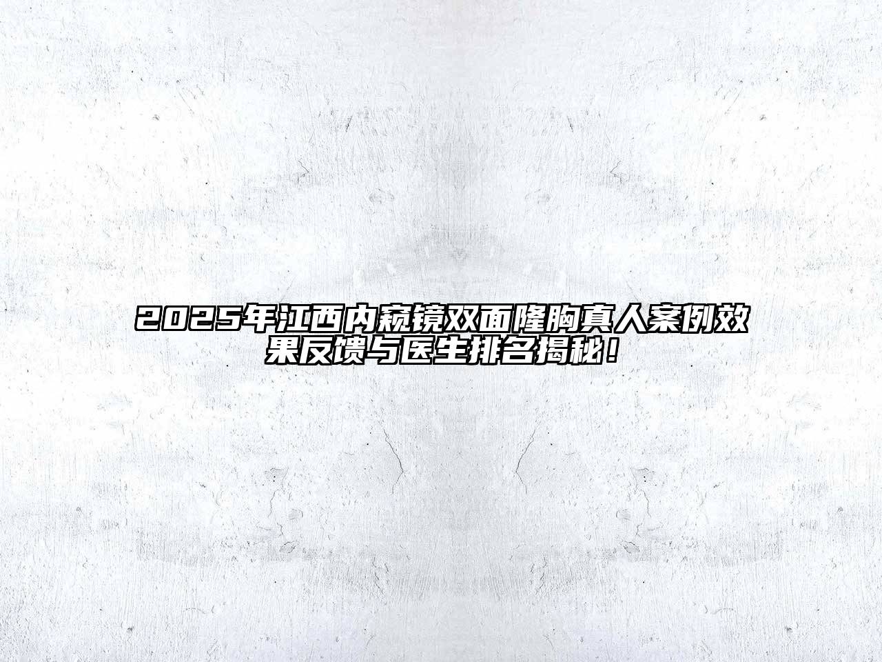 2025年江西内窥镜双面隆胸真人案例效果反馈与医生排名揭秘！