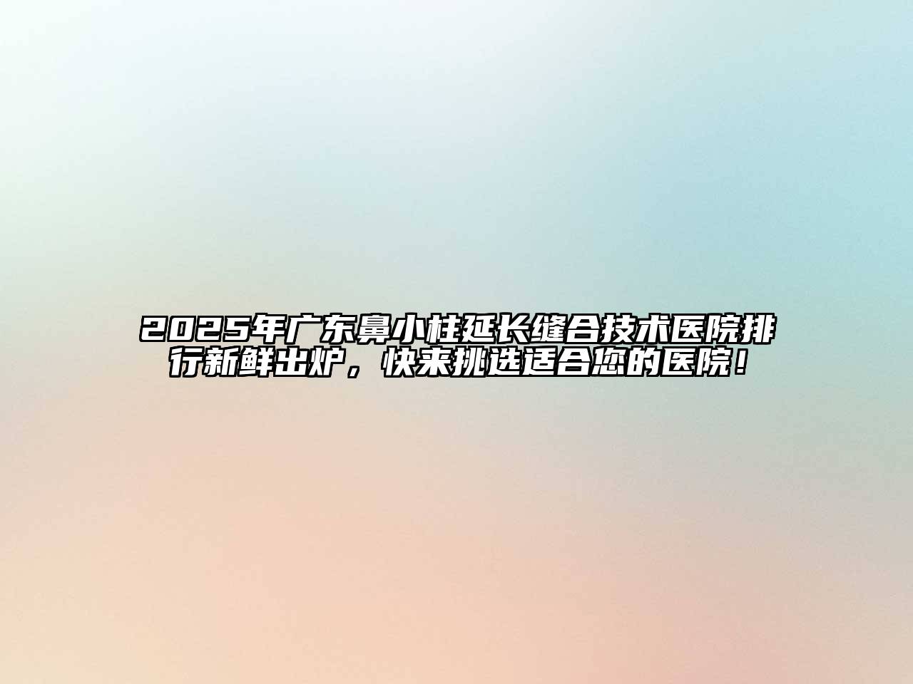 2025年广东鼻小柱延长缝合技术医院排行新鲜出炉，快来挑选适合您的医院！
