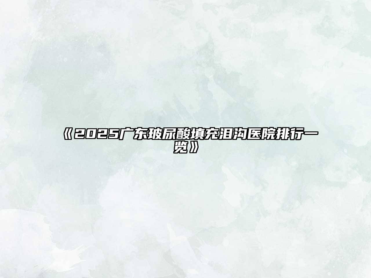 《2025广东玻尿酸填充泪沟医院排行一览》