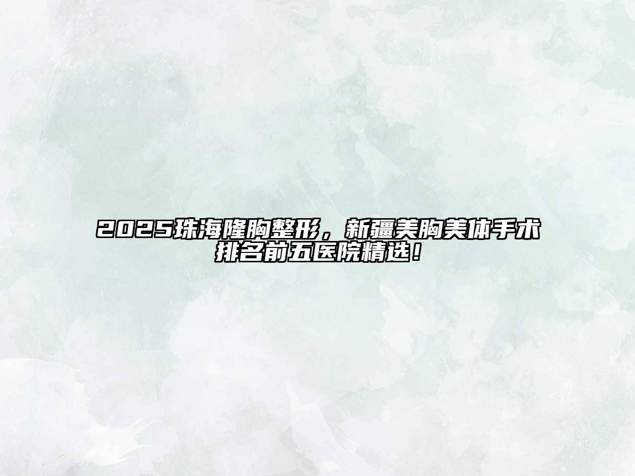 2025珠海隆胸整形，新疆美胸美体手术排名前五医院精选！