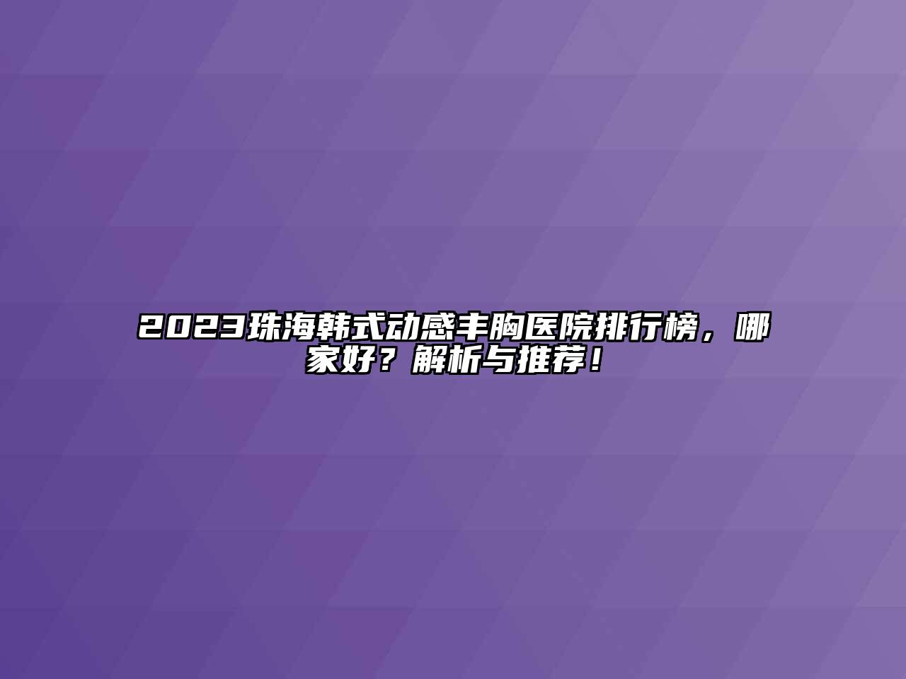 2023珠海韩式动感丰胸医院排行榜，哪家好？解析与推荐！