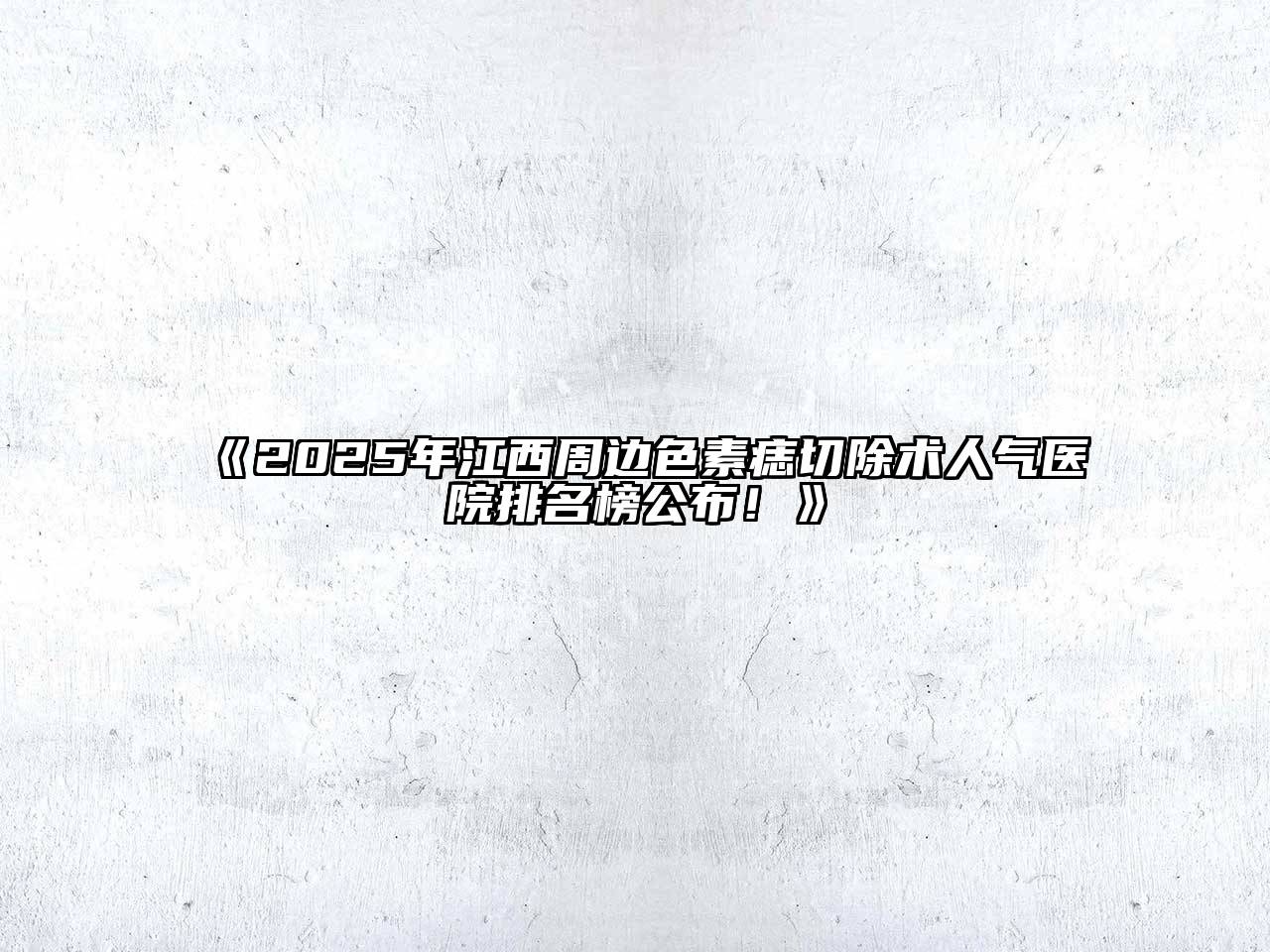 《2025年江西周边色素痣切除术人气医院排名榜公布！》