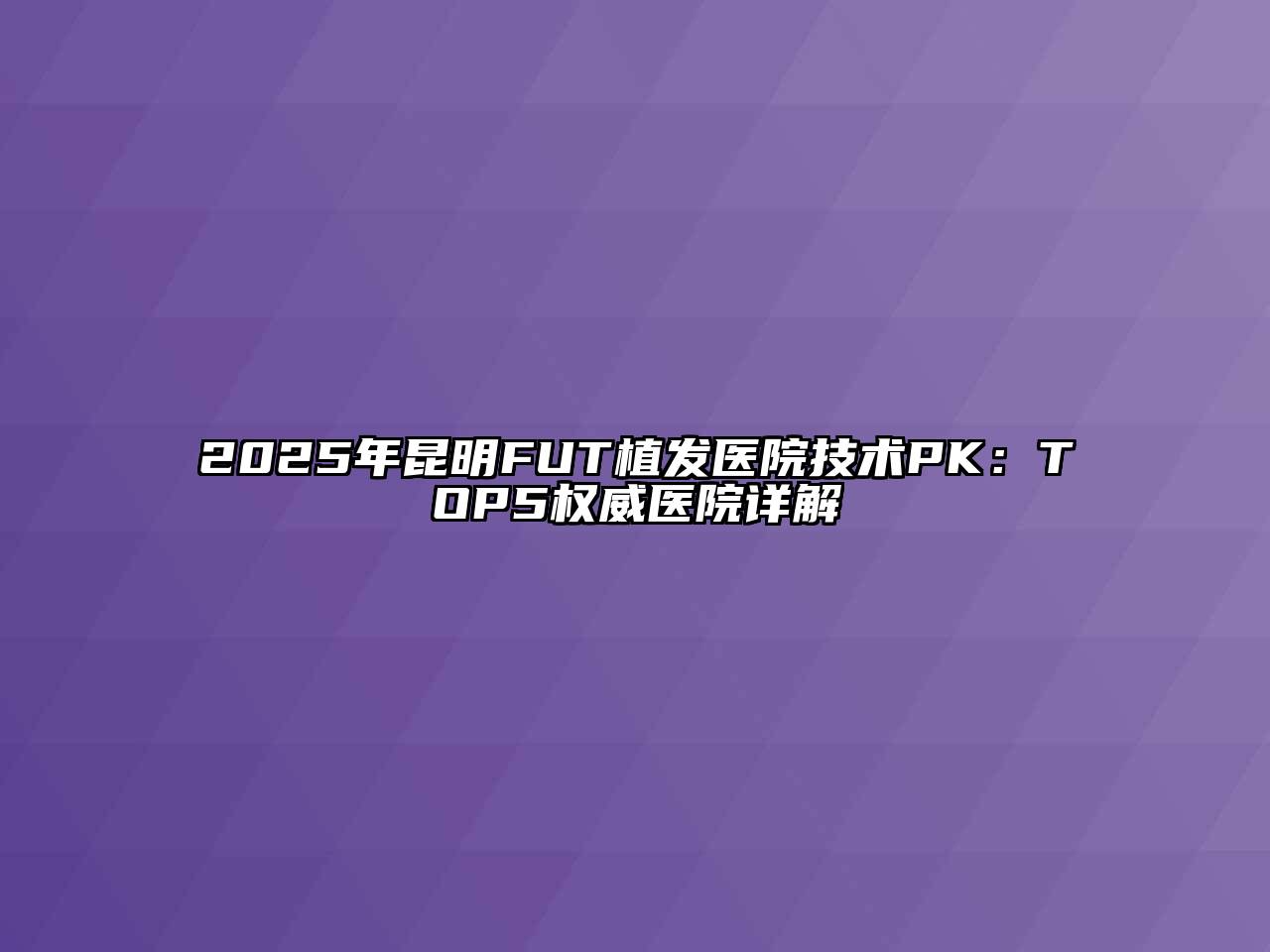2025年昆明FUT植发医院技术PK：TOP5权威医院详解